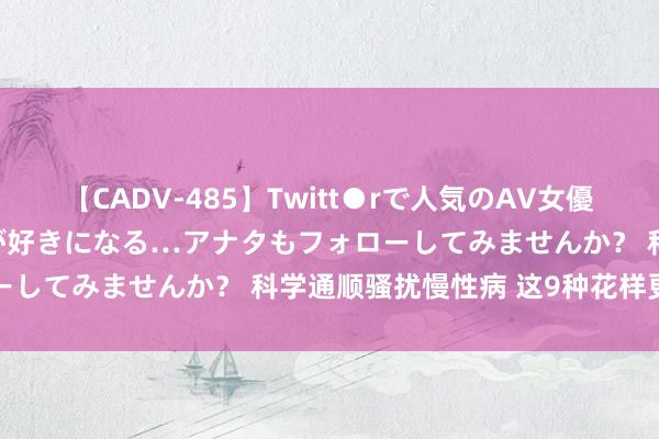 【CADV-485】Twitt●rで人気のAV女優 SNSでますますAV女優が好きになる…アナタもフォローしてみませんか？ 科学通顺骚扰慢性病 这9种花样更靠谱