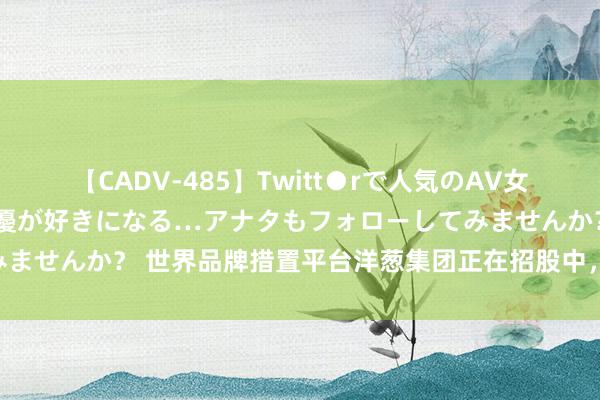 【CADV-485】Twitt●rで人気のAV女優 SNSでますますAV女優が好きになる…アナタもフォローしてみませんか？ 世界品牌措置平台洋葱集团正在招股中，瞻望5月7日上市