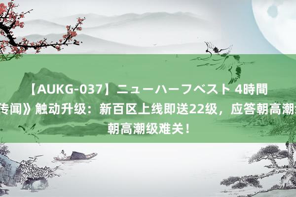 【AUKG-037】ニューハーフベスト 4時間 《热血传闻》触动升级：新百区上线即送22级，应答朝高潮级难关！