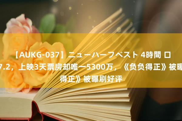 【AUKG-037】ニューハーフベスト 4時間 口碑评分7.2，上映3天票房却唯一5300万，《负负得正》被曝刷好评