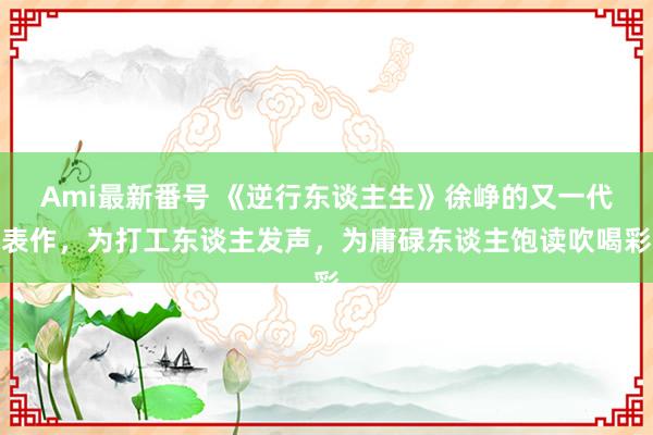 Ami最新番号 《逆行东谈主生》徐峥的又一代表作，为打工东谈主发声，为庸碌东谈主饱读吹喝彩