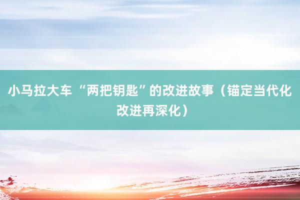 小马拉大车 “两把钥匙”的改进故事（锚定当代化 改进再深化）