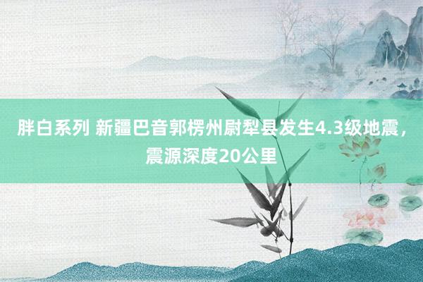 胖白系列 新疆巴音郭楞州尉犁县发生4.3级地震，震源深度20公里