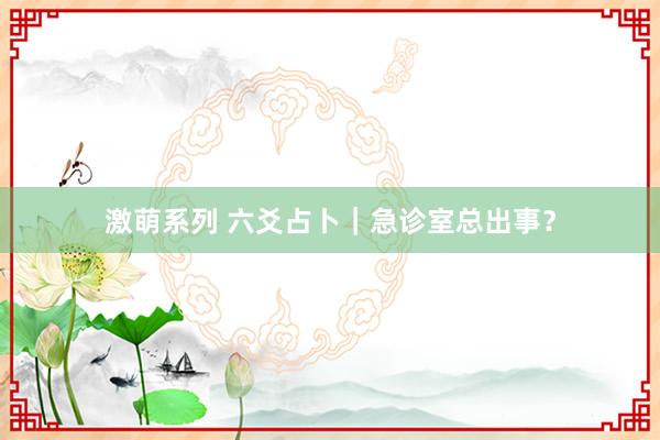 激萌系列 六爻占卜｜急诊室总出事？