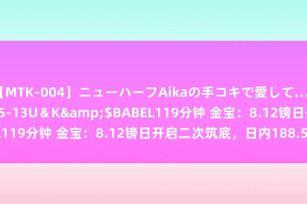 【MTK-004】ニューハーフAikaの手コキで愛して…。</a>2010-05-13U＆K&$BABEL119分钟 金宝：8.12镑日开启二次筑底，日内188.5上先空