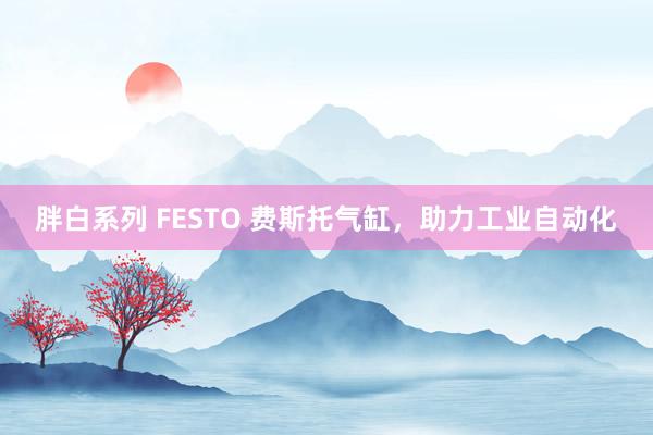 胖白系列 FESTO 费斯托气缸，助力工业自动化