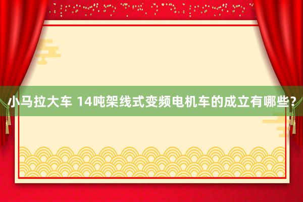 小马拉大车 14吨架线式变频电机车的成立有哪些？