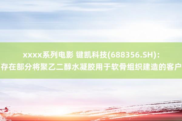 xxxx系列电影 键凯科技(688356.SH)：存在部分将聚乙二醇水凝胶用于软骨组织建造的客户