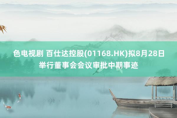 色电视剧 百仕达控股(01168.HK)拟8月28日举行董事会会议审批中期事迹