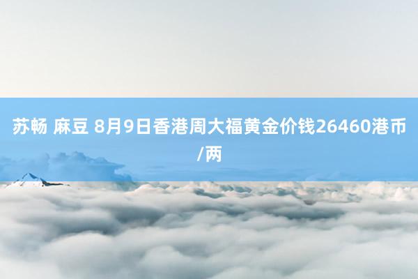 苏畅 麻豆 8月9日香港周大福黄金价钱26460港币/两