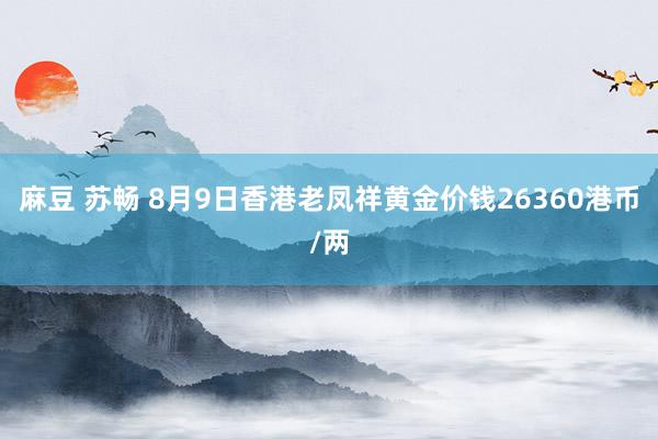 麻豆 苏畅 8月9日香港老凤祥黄金价钱26360港币/两