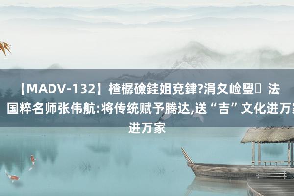 【MADV-132】楂樼礆銈姐兗銉?涓夊崄璺法 ​国粹名师张伟航:将传统赋予腾达，送“吉”文化进万家