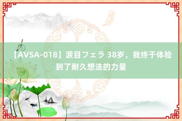 【AVSA-018】涙目フェラ 38岁，我终于体验到了耐久想法的力量