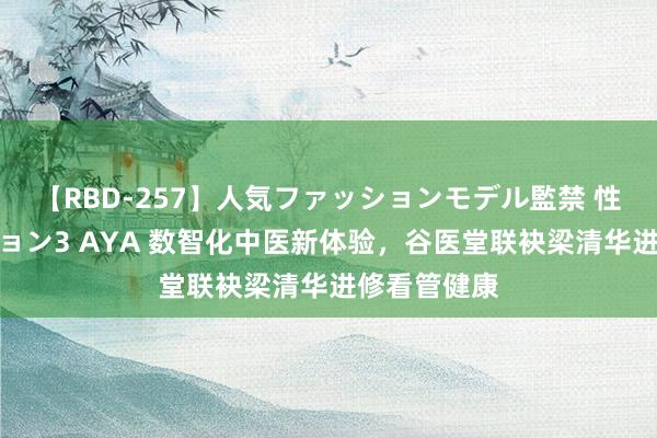 【RBD-257】人気ファッションモデル監禁 性虐コレクション3 AYA 数智化中医新体验，谷医堂联袂梁清华进修看管健康