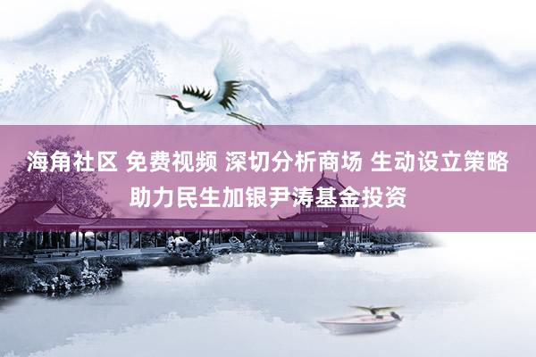 海角社区 免费视频 深切分析商场 生动设立策略助力民生加银尹涛基金投资