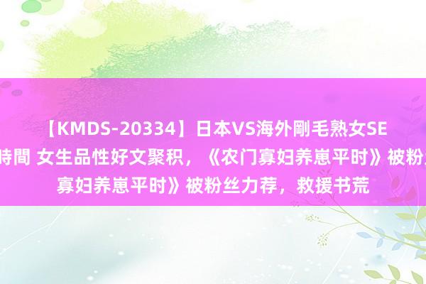 【KMDS-20334】日本VS海外剛毛熟女SEX対決！！40人8時間 女生品性好文聚积，《农门寡妇养崽平时》被粉丝力荐，救援书荒