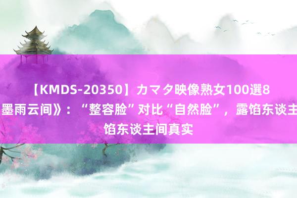 【KMDS-20350】カマタ映像熟女100選8時間 《墨雨云间》：“整容脸”对比“自然脸”，露馅东谈主间真实