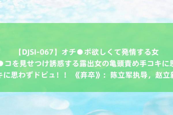 【DJSI-067】オチ●ポ欲しくて発情する女たち ところ構わずオマ●コを見せつけ誘惑する露出女の亀頭責め手コキに思わずドピュ！！ 《弃卒》：陈立军执导，赵立新、王艺萌与和龙主演