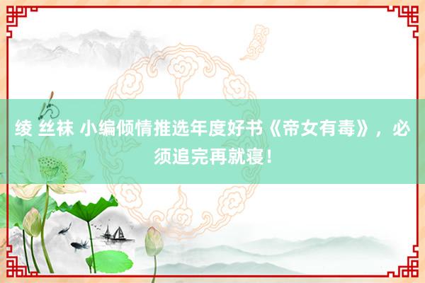 绫 丝袜 小编倾情推选年度好书《帝女有毒》，必须追完再就寝！