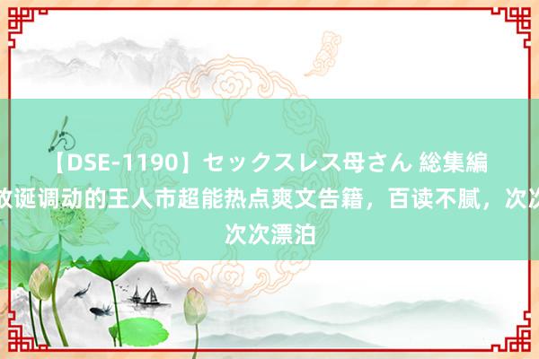 【DSE-1190】セックスレス母さん 総集編 情节放诞调动的王人市超能热点爽文告籍，百读不腻，次次漂泊