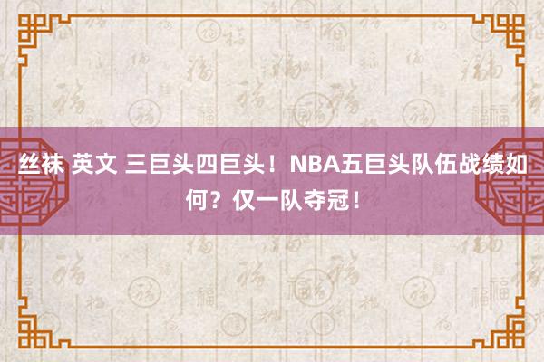 丝袜 英文 三巨头四巨头！NBA五巨头队伍战绩如何？仅一队夺冠！