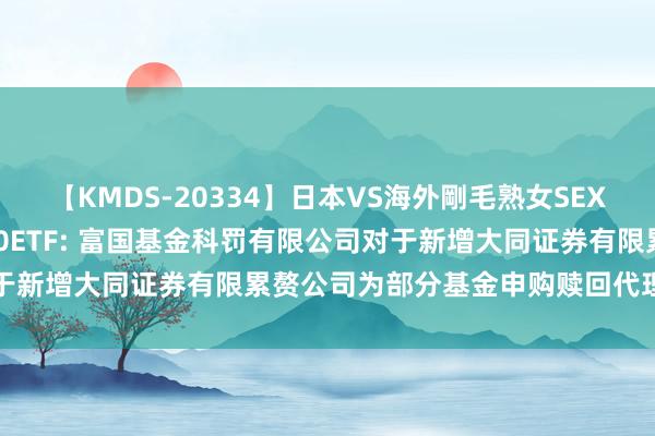 【KMDS-20334】日本VS海外剛毛熟女SEX対決！！40人8時間 300ETF: 富国基金科罚有限公司对于新增大同证券有限累赘公司为部分基金申购赎回代理券商的公告