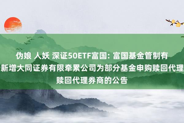 伪娘 人妖 深证50ETF富国: 富国基金管制有限公司对于新增大同证券有限牵累公司为部分基金申购赎回代理券商的公告