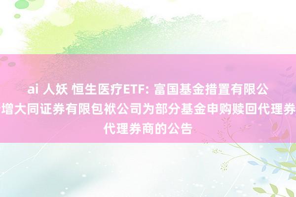 ai 人妖 恒生医疗ETF: 富国基金措置有限公司对于新增大同证券有限包袱公司为部分基金申购赎回代理券商的公告