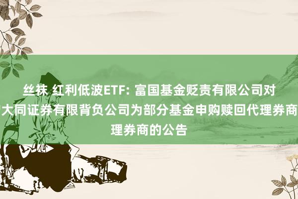 丝袜 红利低波ETF: 富国基金贬责有限公司对于新增大同证券有限背负公司为部分基金申购赎回代理券商的公告