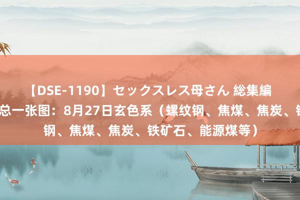 【DSE-1190】セックスレス母さん 総集編 期货公司不雅点汇总一张图：8月27日玄色系（螺纹钢、焦煤、焦炭、铁矿石、能源煤等）