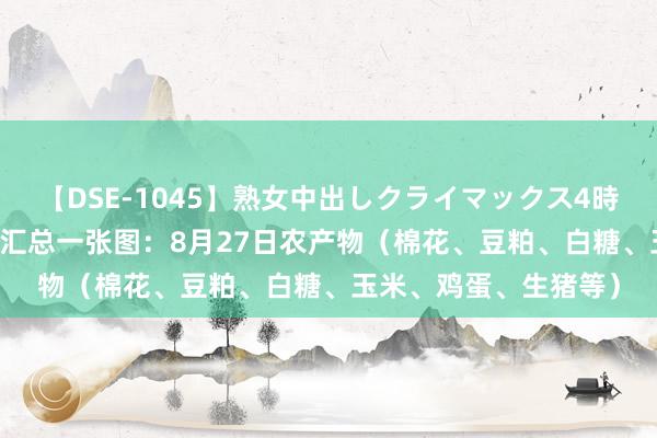 【DSE-1045】熟女中出しクライマックス4時間 4 期货公司不雅点汇总一张图：8月27日农产物（棉花、豆粕、白糖、玉米、鸡蛋、生猪等）