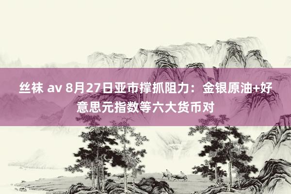 丝袜 av 8月27日亚市撑抓阻力：金银原油+好意思元指数等六大货币对