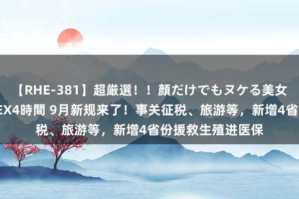 【RHE-381】超厳選！！顔だけでもヌケる美女の巨乳が揺れるSEX4時間 9月新规来了！事关征税、旅游等，新增4省份援救生殖进医保