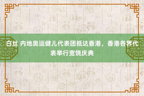 白丝 内地奥运健儿代表团抵达香港，香港各界代表举行宽饶庆典