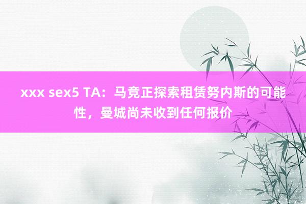 xxx sex5 TA：马竞正探索租赁努内斯的可能性，曼城尚未收到任何报价