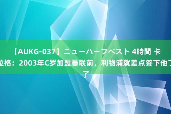 【AUKG-037】ニューハーフベスト 4時間 卡拉格：2003年C罗加盟曼联前，利物浦就差点签下他了