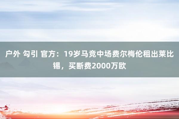 户外 勾引 官方：19岁马竞中场费尔梅伦租出莱比锡，买断费2000万欧