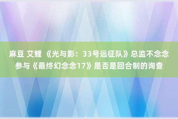 麻豆 艾鲤 《光与影：33号远征队》总监不念念参与《最终幻念念17》是否是回合制的询查