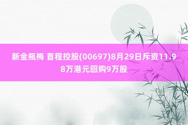 新金瓶梅 首程控股(00697)8月29日斥资11.98万港元回购9万股