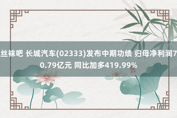 丝袜吧 长城汽车(02333)发布中期功绩 归母净利润70.79亿元 同比加多419.99%