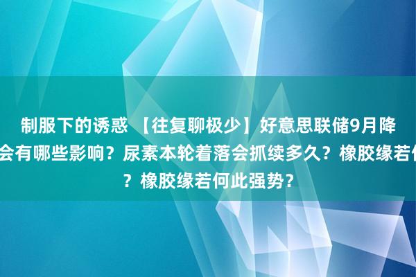 制服下的诱惑 【往复聊极少】好意思联储9月降息对商场会有哪些影响？尿素本轮着落会抓续多久？橡胶缘若何此强势？