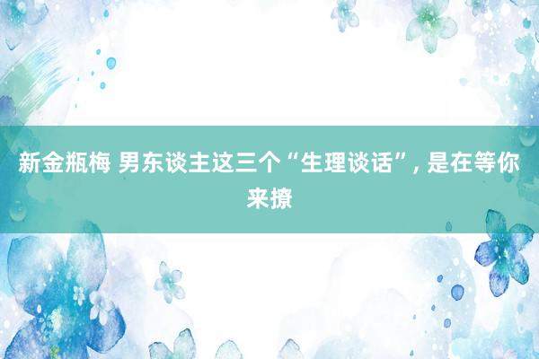 新金瓶梅 男东谈主这三个“生理谈话”， 是在等你来撩