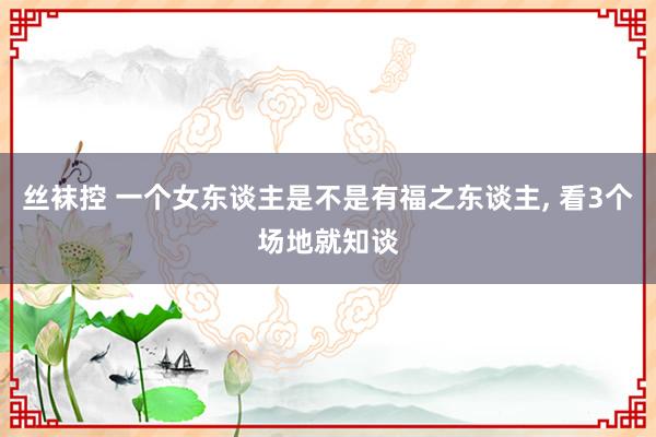 丝袜控 一个女东谈主是不是有福之东谈主， 看3个场地就知谈