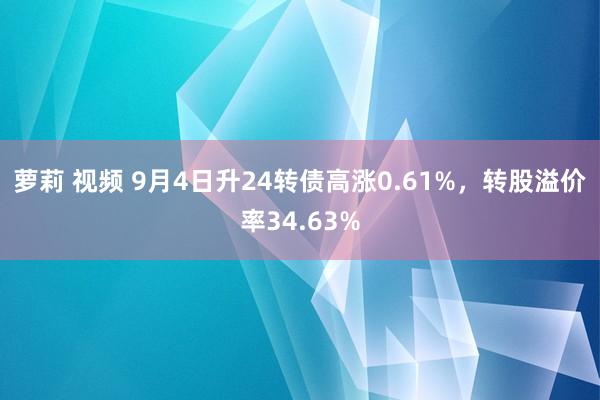 萝莉 视频 9月4日升24转债高涨0.61%，转股溢价率34.63%