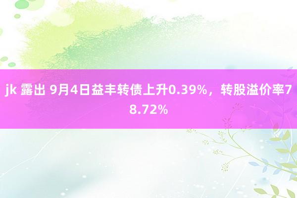 jk 露出 9月4日益丰转债上升0.39%，转股溢价率78.72%