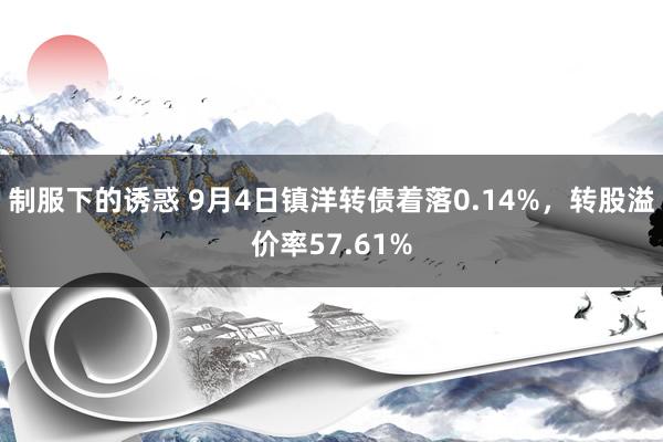 制服下的诱惑 9月4日镇洋转债着落0.14%，转股溢价率57.61%