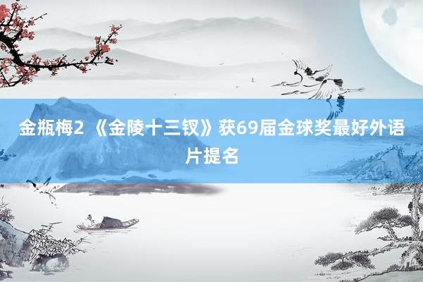 金瓶梅2 《金陵十三钗》获69届金球奖最好外语片提名