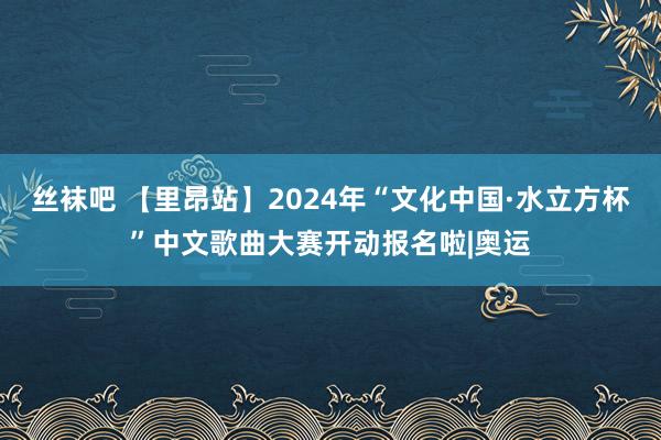 丝袜吧 【里昂站】2024年“文化中国·水立方杯”中文歌曲大赛开动报名啦|奥运