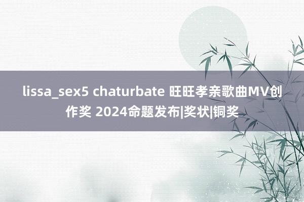 lissa_sex5 chaturbate 旺旺孝亲歌曲MV创作奖 2024命题发布|奖状|铜奖