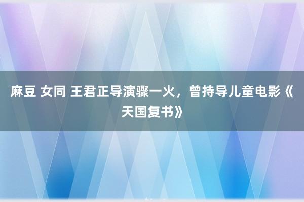 麻豆 女同 王君正导演骤一火，曾持导儿童电影《天国复书》